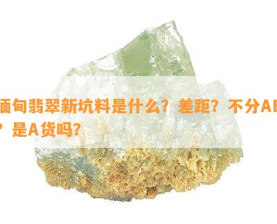 缅甸翡翠新坑料是什么？差距？不分AB？是A货吗？