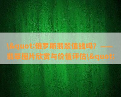 \"俄罗斯翡翠值钱吗？——翡翠图片欣赏与价值评估\"