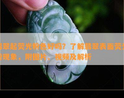 翡翠起荧光粉色好吗？了解翡翠表面荧光粉现象，附图片、视频及解析