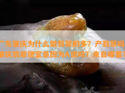 广东肇庆为什么做翡翠的多？产翡翠吗？肇庆翡翠便宜是因为A货吗？来自哪里？