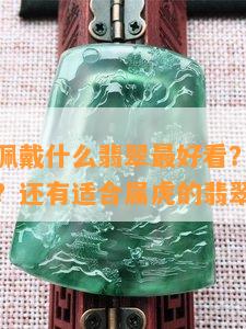 属虎的人佩戴什么翡翠更好看？女士适合什么翡翠？还有适合属虎的翡翠挂件吗？