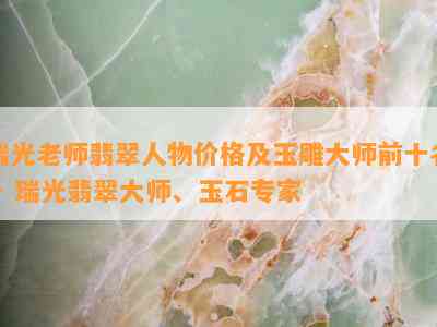 瑞光老师翡翠人物价格及玉雕大师前十名 - 瑞光翡翠大师、玉石专家