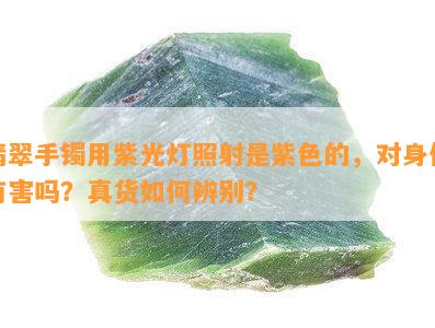 翡翠手镯用紫光灯照射是紫色的，对身体有害吗？真货如何辨别？