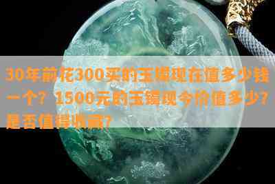 30年前花300买的玉镯现在值多少钱一个？1500元的玉镯现今价值多少？是不是值得收藏？