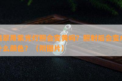 翡翠用紫光灯照会变黄吗？照射后会变成什么颜色？（附图片）