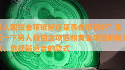 男人戴铂金项链好还是黄金项链好? 比较一下男人戴铂金项链和黄金项链的优缺点，选择最适合的款式