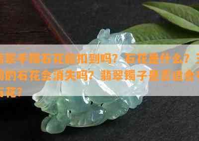 翡翠手镯石花能扣到吗？石花是什么？玉镯的石花会消失吗？翡翠镯子是不是适合有石花？