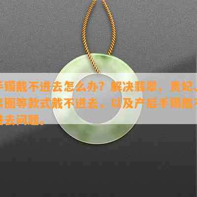 手镯戴不进去怎么办？解决翡翠、贵妃、素圈等款式戴不进去，以及产后手镯戴不进去问题。