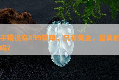 手镯不存在999钢印，只有黄金，是真的吗？