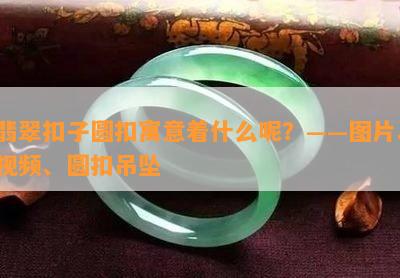 翡翠扣子圆扣寓意着什么呢？——图片、视频、圆扣吊坠