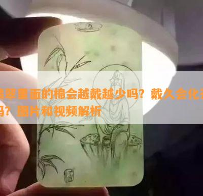 翡翠里面的棉会越戴越少吗？戴久会化开吗？图片和视频解析