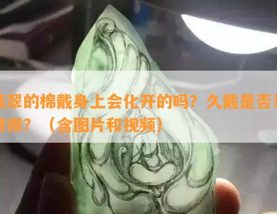 翡翠的棉戴身上会化开的吗？久戴是不是易磨损？（含图片和视频）