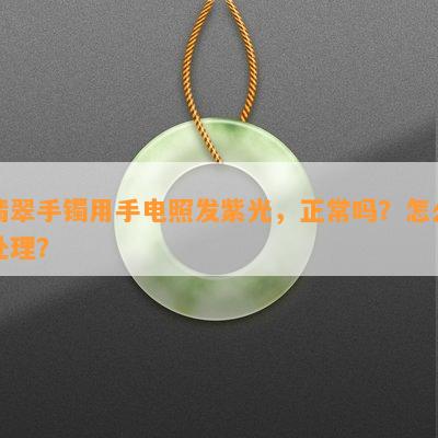 翡翠手镯用手电照发紫光，正常吗？怎么处理？