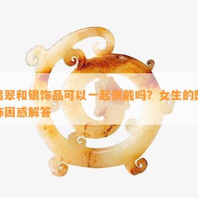 翡翠和银饰品可以一起佩戴吗？女生的配饰困惑解答