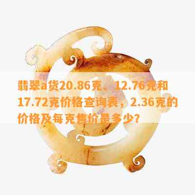 翡翠a货20.86克、12.76克和17.72克价格查询表，2.36克的价格及每克售价是多少？