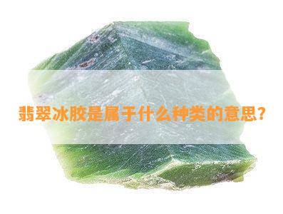 翡翠冰胶是属于什么种类的意思？