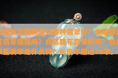 白底带翠跟飘蓝花哪种翡翠好？白底飘蓝花翡翠值钱吗？白底飘花翡翠好吗？白底飘蓝翡翠是什么种？长度不超过70字。