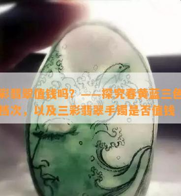 三彩翡翠值钱吗？——探究春黄蓝三色翡翠档次，以及三彩翡翠手镯是否值钱