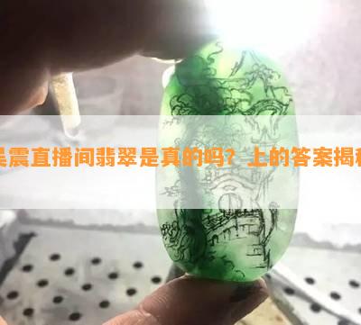 吴震直播间翡翠是真的吗？上的答案揭秘！