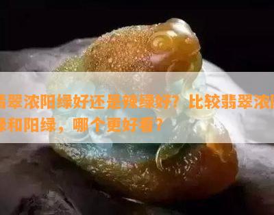 翡翠浓阳绿好还是辣绿好？比较翡翠浓阳绿和阳绿，哪个更好看？