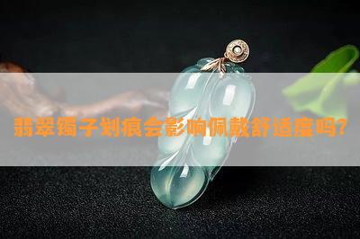 翡翠镯子划痕会作用佩戴舒适度吗？