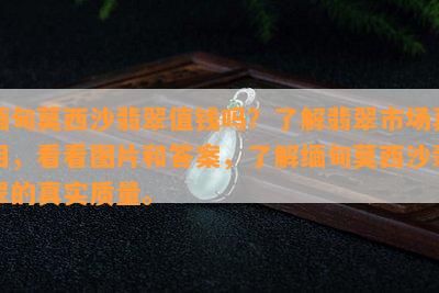 缅甸莫西沙翡翠值钱吗？熟悉翡翠市场真相，看看图片和答案，熟悉缅甸莫西沙翡翠的真实品质。