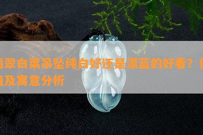 翡翠白菜吊坠纯白好还是漂蓝的好看？价值及寓意分析