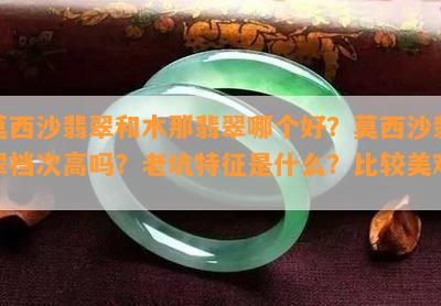 莫西沙翡翠和木那翡翠哪个好？莫西沙翡翠档次高吗？老坑特征是什么？比较美观？