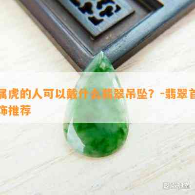 属虎的人可以戴什么翡翠吊坠？-翡翠首饰推荐