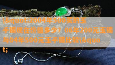 \"2004年500买的玉手镯现在价值多少？06年200元玉镯与04年500元玉手镯比较\"