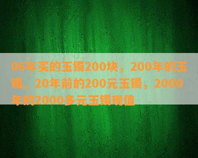 06年买的玉镯200块，200年的玉镯，20年前的200元玉镯，2000年的2000多元玉镯现值