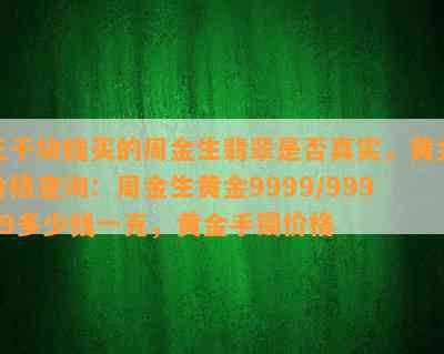 三千块钱买的周金生翡翠是不是真实，黄金价格查询：周金生黄金9999/99999多少钱一克，黄金手镯价格