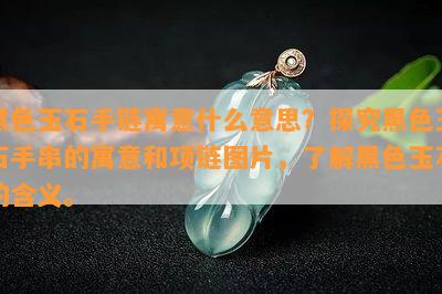 黑色玉石手链寓意什么意思？探究黑色玉石手串的寓意和项链图片，了解黑色玉石的含义。