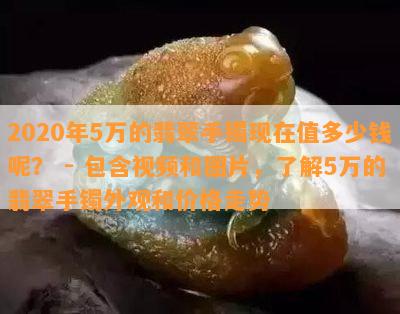 2020年5万的翡翠手镯现在值多少钱呢？ - 包含视频和图片，了解5万的翡翠手镯外观和价格走势