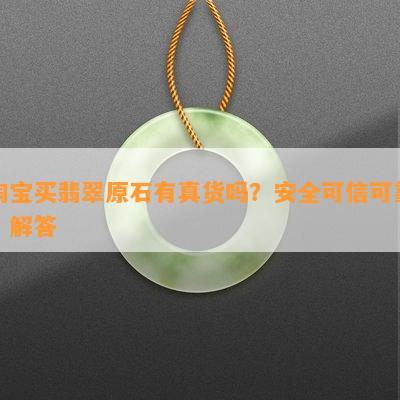 淘宝买翡翠原石有真货吗？安全可信可靠？解答