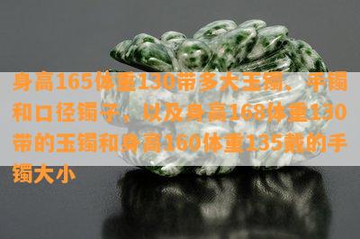 身高165体重130带多大玉镯、手镯和口径镯子，以及身高168体重130带的玉镯和身高160体重135戴的手镯大小