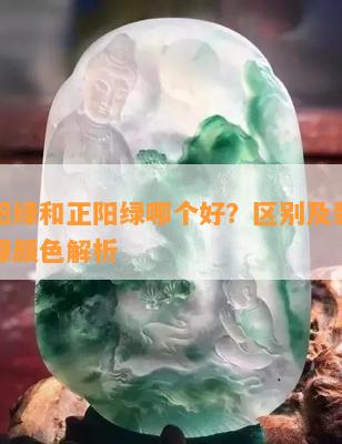 翡翠阳绿和正阳绿哪个好？区别及翡翠的正阳绿颜色解析