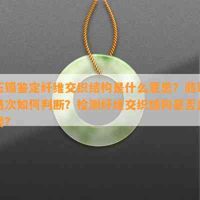 玉镯鉴定纤维交织结构是什么意思？翡翠档次如何判断？检测纤维交织结构是否重要？