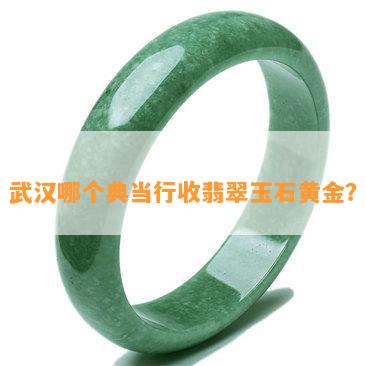 武汉哪个典当行收翡翠玉石黄金？