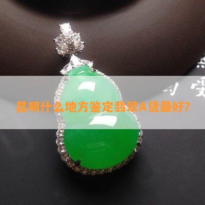 昆明什么地方鉴定翡翠A货更好？