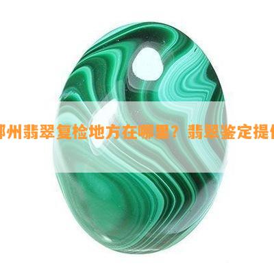 郴州翡翠复检地方在哪里？翡翠鉴定提供。