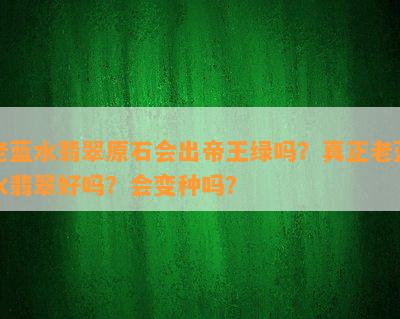 老蓝水翡翠原石会出帝王绿吗？真正老蓝水翡翠好吗？会变种吗？