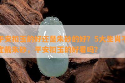 平安扣玉的好还是朱砂的好？5大生肖不宜戴朱砂，平安扣玉的好看吗？