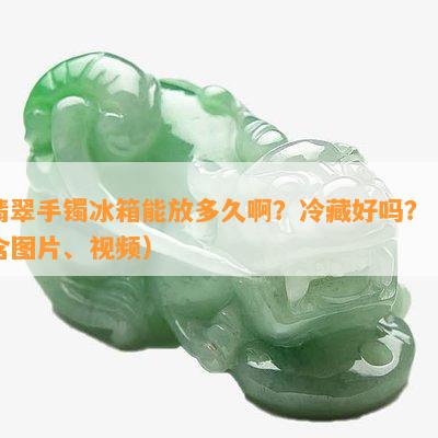 翡翠手镯冰箱能放多久啊？冷藏好吗？（含图片、视频）