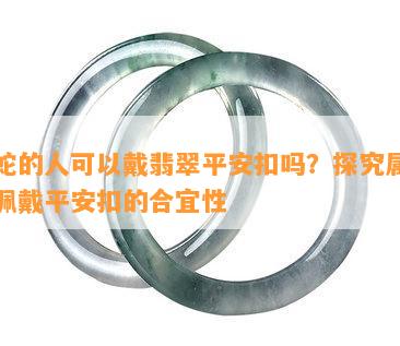 属蛇的人可以戴翡翠平安扣吗？探究属蛇人佩戴平安扣的合宜性