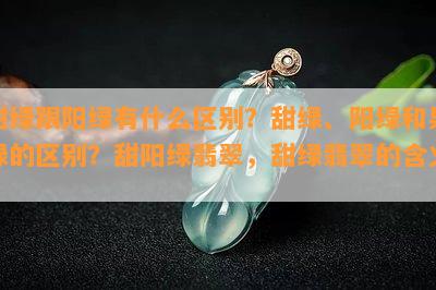 甜绿跟阳绿有什么区别？甜绿、阳绿和果绿的区别？甜阳绿翡翠，甜绿翡翠的含义。