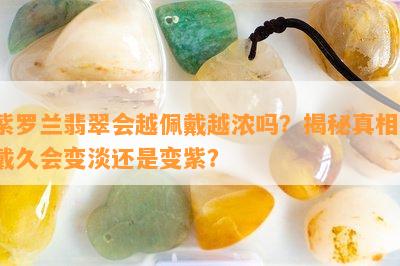 紫罗兰翡翠会越佩戴越浓吗？揭秘真相，戴久会变淡还是变紫？