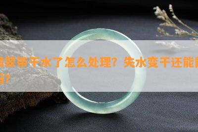 翡翠带干水了怎么处理？失水变干还能戴吗？