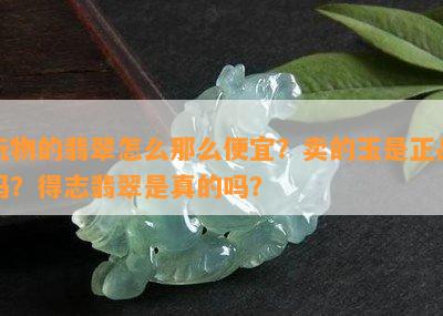 玩物的翡翠怎么那么便宜？卖的玉是正品吗？得志翡翠是真的吗？