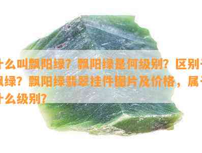 什么叫飘阳绿？飘阳绿是何级别？区别于飘绿？飘阳绿翡翠挂件图片及价格，属于什么级别？